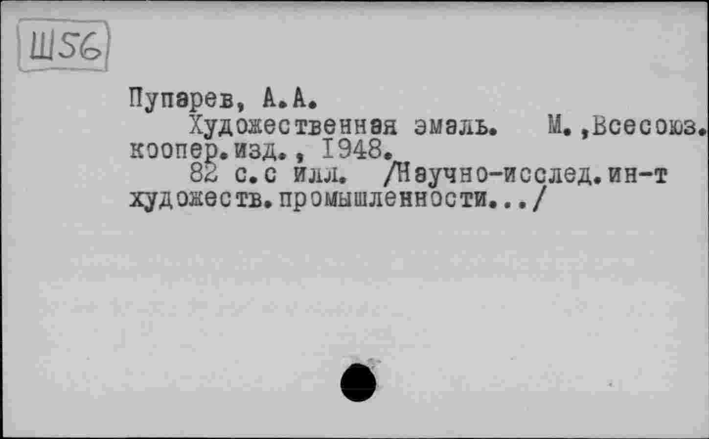 ﻿Пупарев, А.к.
Художественная эмаль. М..Всесоюз коопер.изд., 1948.
82 с. с илл. /Науч но-ис с лед. ин-т художеств, промышленности.. ./
